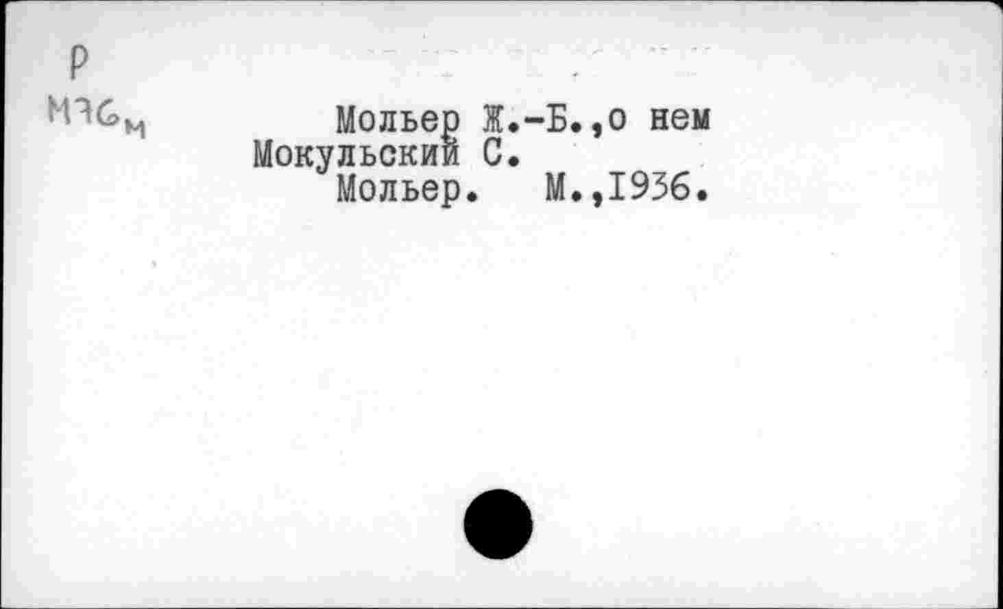 ﻿Мольер Ж.-Б.,о нем Мокульскии С.
Мольер. М.,1936.